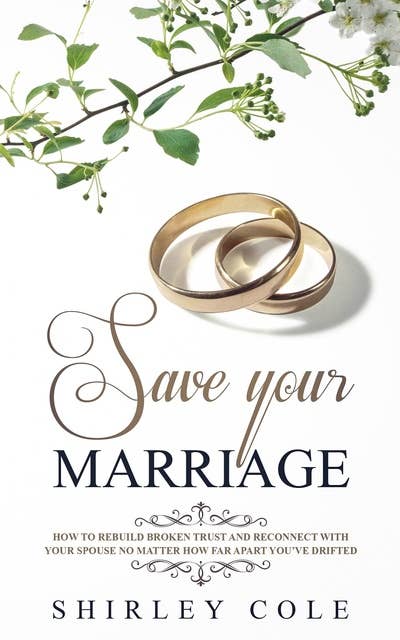 Save Your Marriage: How To Rebuild Broken Trust And Reconnect With Your Spouse No Matter How Far Apart You’ve Drifted