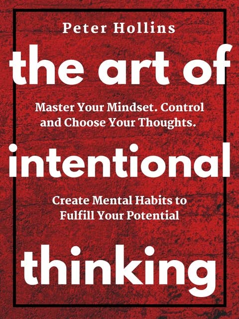 The Art of Intentional Thinking (Second Edition): Master Your Mindset. Control and Choose Your Thoughts. Create Mental Habits to Fulfill Your Potential