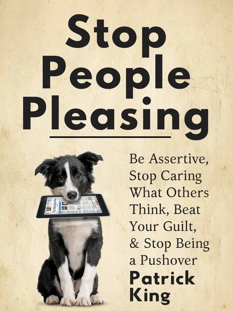 Stop People Pleasing: Be Assertive, Stop Caring What Others Think, Beat Your Guilt, & Stop Being a Pushover