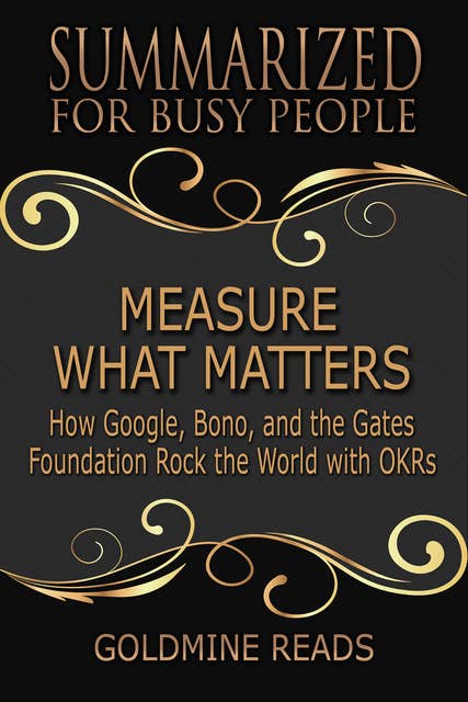 Summarized for Busy People - Measure What Matters (How Google, Bono, and the Gates Foundation Rock the World with OKRs): How Google, Bono, and the Gates Foundation Rock the World with OKRs