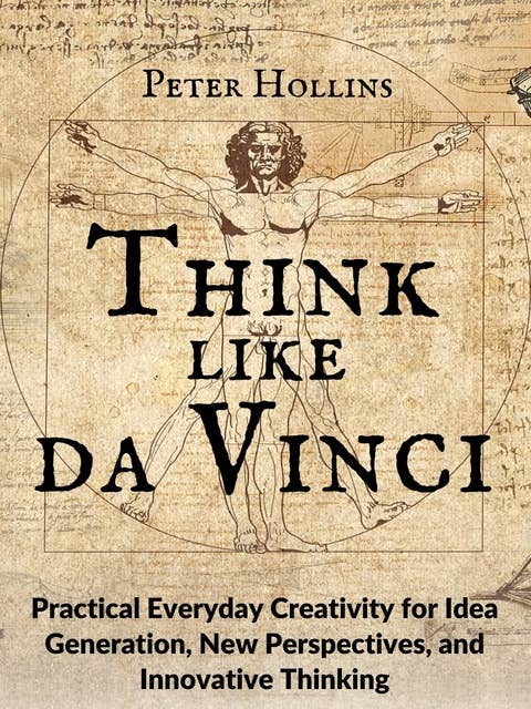 Think Like da Vinci: Practical Everyday Creativity for Idea Generation, New Perspectives, and Innovative Thinking