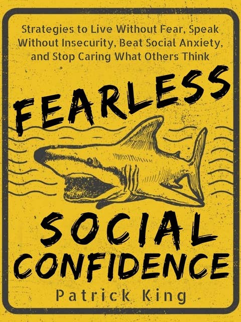 Fearless Social Confidence: Strategies to Live Without Insecurity, Speak Without Fear, Beat Social Anxiety, and Stop Caring What Others Think
