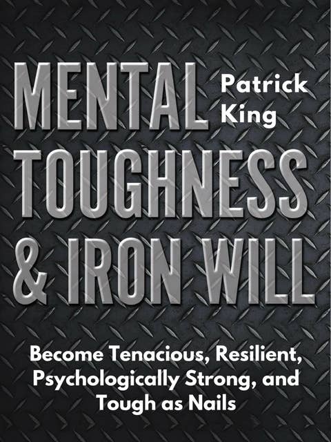 Mental Toughness & Iron Will: Become Tenacious, Resilient, Psychologically Strong, and Tough as Nails