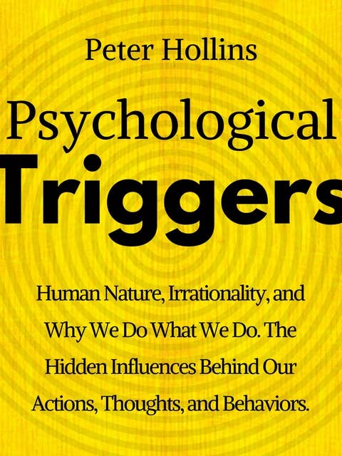 Psychological Triggers: Human Nature, Irrationality, and Why We Do What We Do. The Hidden Influences Behind Our Actions, Thoughts, and Behaviors.