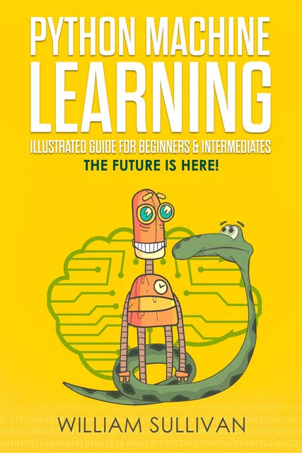 Python Machine Learning Illustrated Guide For Beginners & Intermediates: The Future Is Here!