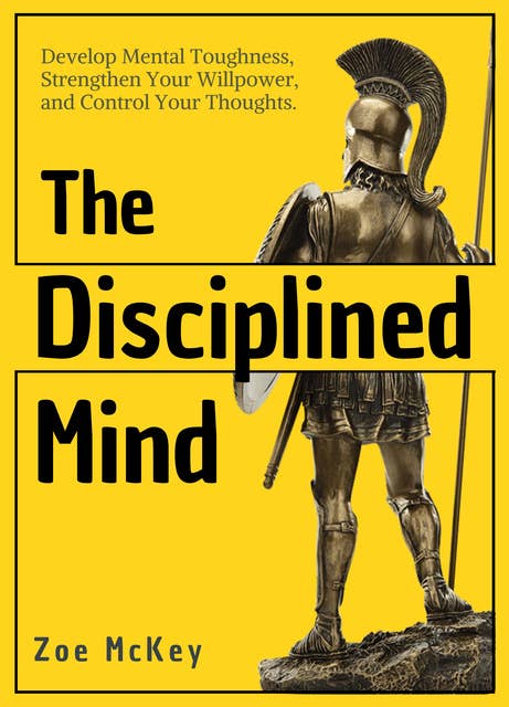The Disciplined Mind: Develop Mental Toughness, Strengthen Your Willpower, and Control Your Thoughts.