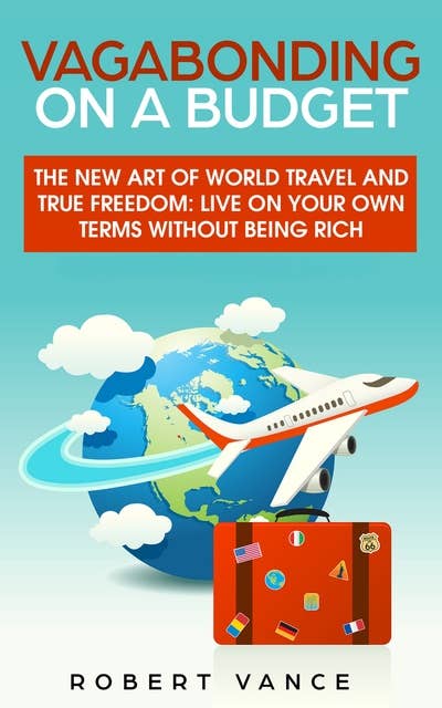 Vagabonding on a Budget: The New Art of World Travel and True Freedom: Live on Your Own Terms Without Being Rich