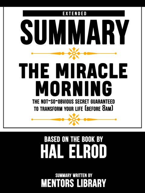 Extended Summary Of The Miracle Morning: The Not-So-Obvious Secret Guaranteed to Transform Your Life (Before 8AM) – Based On The Book By Hal Elrod