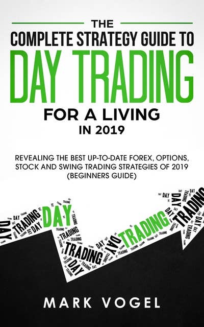 The Complete Strategy Guide to Day Trading for a Living in 2019: Revealing the Best Up-to-Date Forex, Options, Stock and Swing Trading Strategies of 2019 (Beginners Guide)