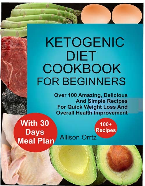 Ketogenic Diet Cookbook For Beginners Over 100 Amazing, Delicious And Simple Recipes For Quick Weight Loss And Overall Health Improvement With 30 Day Meal Plan: Over 100 Amazing, Delicious And Simple Recipes For Quick Weight Loss And Overall Health Improvement With 30 Day Meal Plan