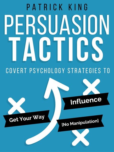 Persuasion Tactics (Without Manipulation): Covert Psychology Strategies to Influence, Persuade, & Get Your Way