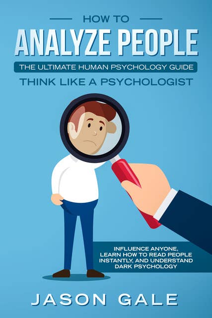 How To Analyze People: The Ultimate Human Psychology Guide Think Like A Psychologist: Influence Anyone, Learn How to Read People Instantly, And Understand Dark Psychology