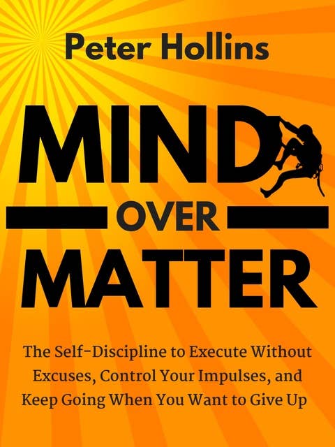 Mind Over Matter: The Self-Discipline to Execute Without Excuses, Control Your Impulses, and Keep Going When You Want to Give Up