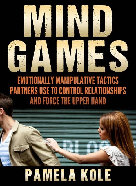 Mind Games: Emotionally Manipulative Tactics Partners Use to Control Relationships and Force the Upper Hand - Recognize and Beat Them