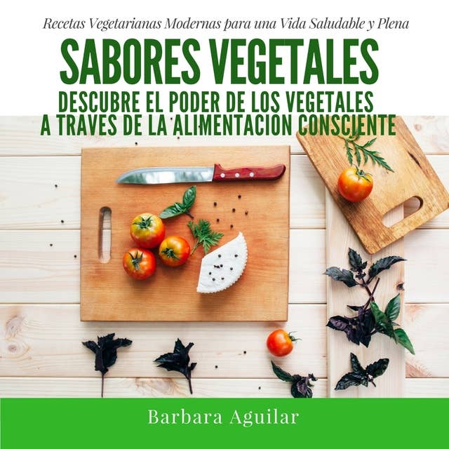 Sabores Vegetales, Recetas Vegetarianas Modernas: Descubre el poder de los vegetales a través de la Alimentación Consciente