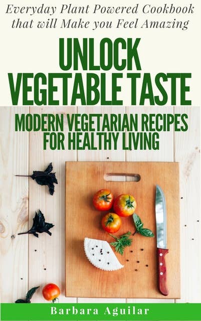 Unlock Vegetable Taste: Modern Vegetarian Recipes for Healthy Living.: Everyday Plant Powered Cookbook that will Make You Feel Amazing