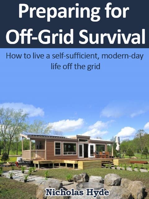 Preparing for Off-Grid Survival: How to live a self-sufficient, modern-day life off the grid