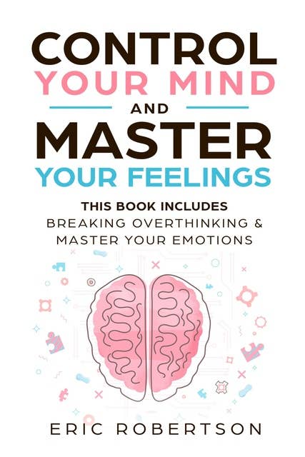 Control Your Mind and Master Your Feelings: This Book Includes - Break Overthinking & Master Your Emotions