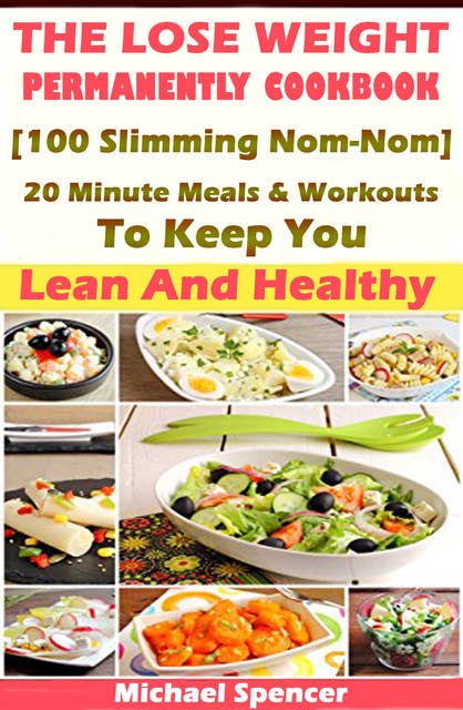 The Lose Weight Permanently Cookbook: 100 Slimming Nom-Nom 20 Minute Meals And Workouts To Keep You Lean And Healthy