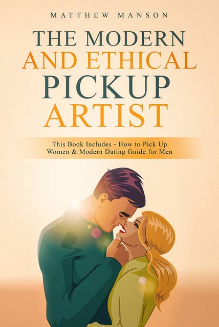 The Modern and Ethical Pickup Artist: This Book Includes - How to Pick Up Women & Modern Dating Guide for Men