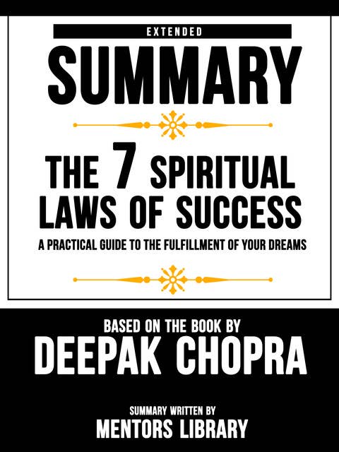 Extended Summary Of The 7 Spiritual Laws Of Success: A Practical Guide To The Fulfillment Of Your Dreams - Based On The Book By Deepak Chopra
