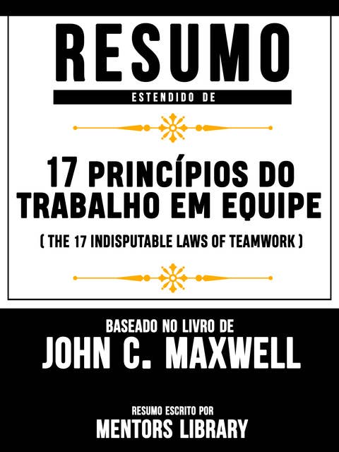 Resumo Estendido De 17 Princípios Do Trabalho Em Equipe (The 17 Indisputable Laws Of Teamwork) – Baseado No Livro De John C. Maxwell