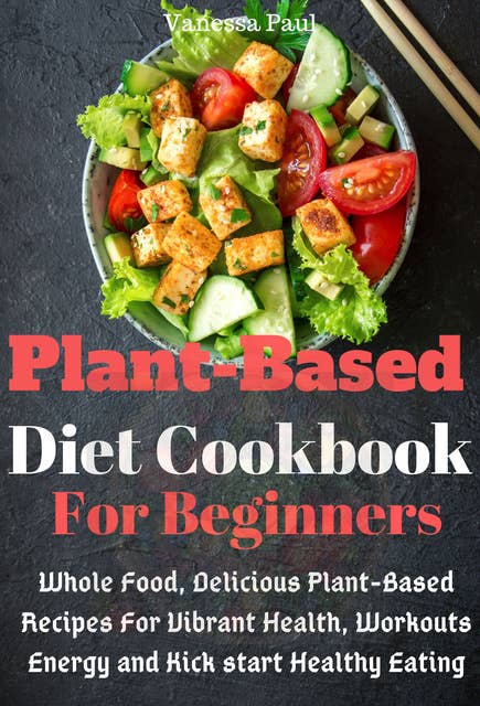 Plant Based Diet Cookbook: Whole Food, Delicious Plant-Based Recipes for Vibrant Health, Workouts Energy and Kick start Healthy Eating