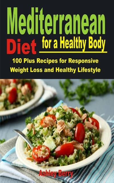 Mediterranean Diet for a Healthy Body: 100 plus Recipes for Responsive Weight Loss and Healthy Lifestyle