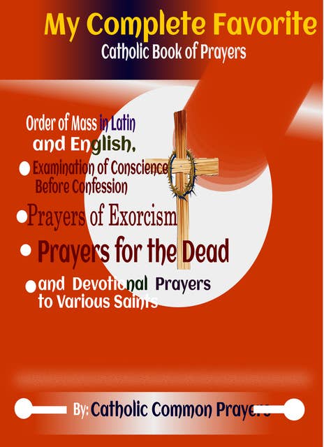 My Complete Favorite Catholic Book Of Prayers: With The Order Of The Mass In Latin And English, Examination Of Conscience Before Confession, Prayer Of Exorcism, Prayers For The Dead And Devotion Prayers To Various Saints