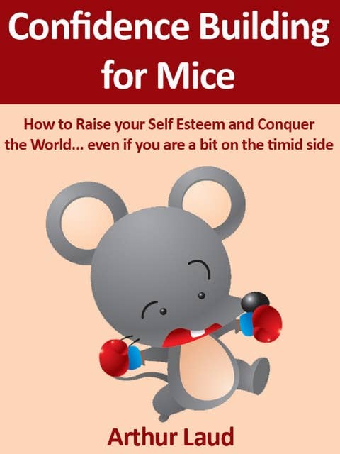 Confidence Building for Mice: How to Raise your Self Esteem and Conquer the World ...even if you are a bit on the timid side