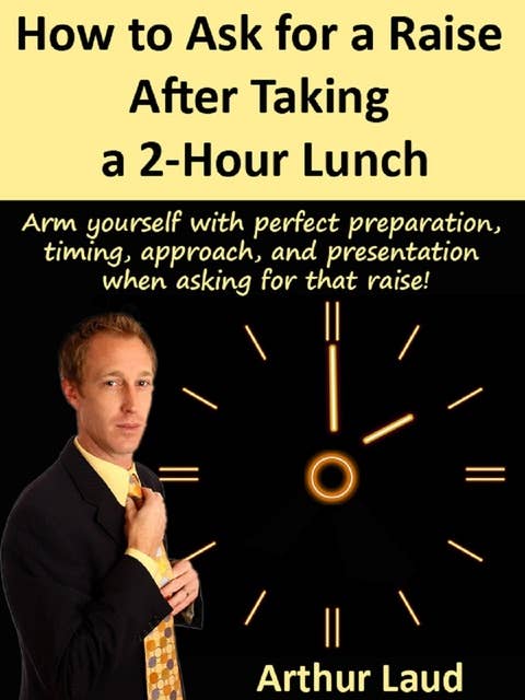 How to Ask for a Raise after Taking a 2-Hour Lunch: Arm yourself with perfect preparation, timing, approach, and presentation when asking for that raise!