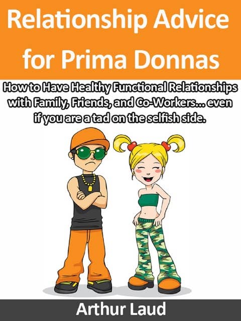 Relationship Advice for Prima Donnas: How to Have Healthy Functional Relationships with Family, Friends, and Co-Workers... even if you are a tad on the selfish side.