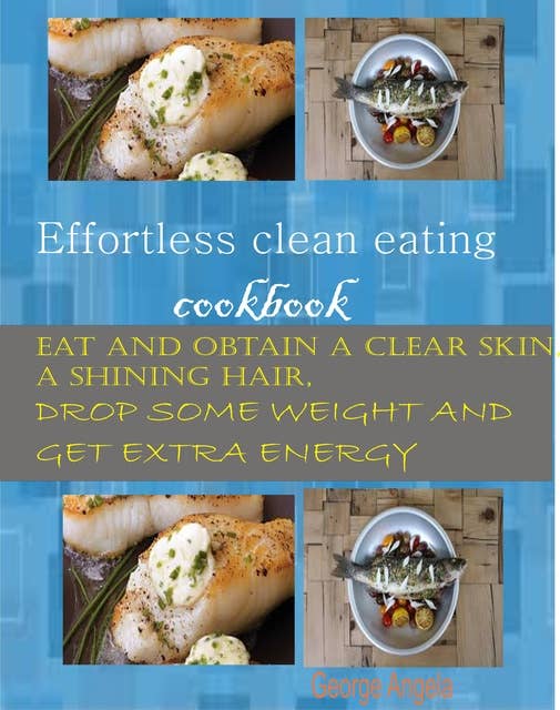 Effortless Clean Eating Cookbook: Eat and Obtain a Clear Skin, a Shinning Hair. Drop Some Weight and Get Extra Energy