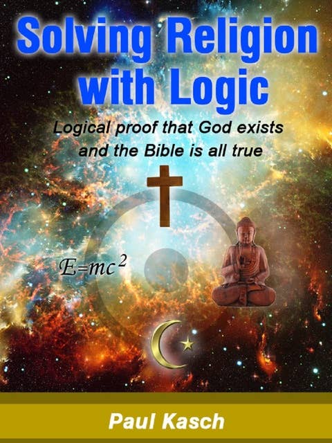 Solving Religion with Logic: Logical proof that God exists and the Bible is all true