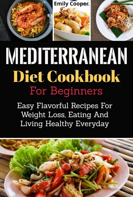 Mediterranean Diet Cookbook for Beginners: Easy Flavorful Recipes for Weight Loss, Eating and Living Healthy Everyday