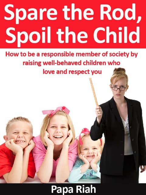 Spare the Rod, Spoil the Child: How to be a responsible member of society by raising well-behaved children who love and respect you