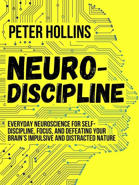 Neuro-Discipline: Everyday Neuroscience for Self-Discipline, Focus, and Defeating Your Brain’s Impulsive and Distracted Nature