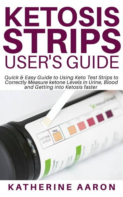 Ketosis Strips User’s Guide: Quick & Easy Guide to Using Keto Test Strips to Correctly Measure ketone Levels in Urine, Blood and Getting into Ketosis faster