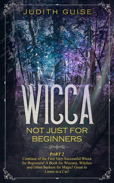 Wicca Not Just for Beginners: Part 2 – Continue of the First Very Successful Wicca for Beginners! A Book for Wiccans, Witches and Other Seekers for Magic! Great to Listen in a Car!