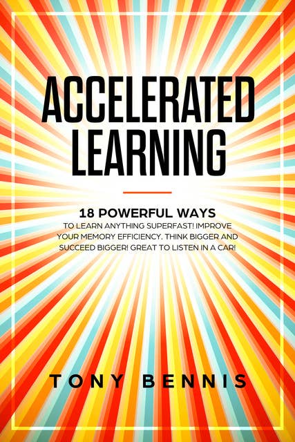 Accelerated Learning: 18 Powerful Ways to Learn Anything Superfast! Improve Your Memory Efficiency. Think Bigger and Succeed Bigger! Great to Listen in a Car!