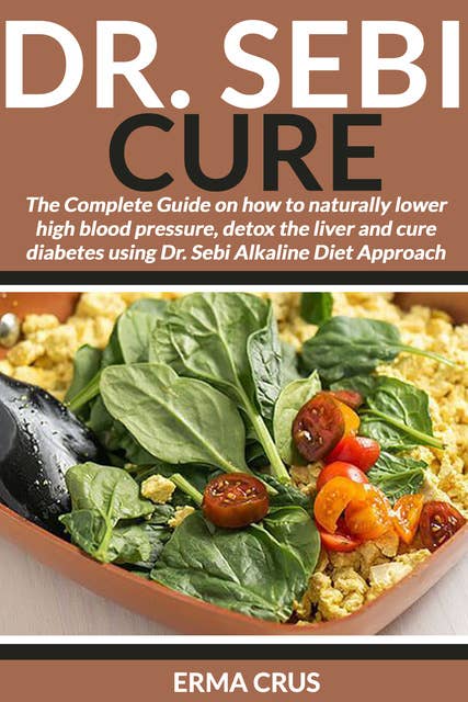 Dr. Sebi Cure: The Complete Guide on how to Naturally Lower High Blood Pressure, Detox the Liver and Cure Diabetes Using Dr. Sebi Alkaline Diet Approach