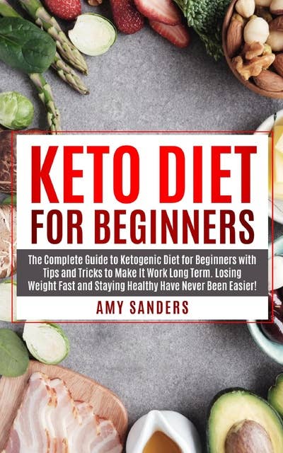 Keto Diet for Beginners: The Complete Guide to Ketogenic Diet for Beginners with Tips and Tricks to Make It Work Long Term. Losing Weight Fast and Staying Healthy Have Never Been Easier!