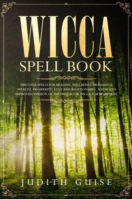 Wicca Spell Book: Discover Spells for Healing, Wellbeing, Abundance, Wealth, Prosperity, Love and Relationships. A New and Improved Version of The First Book Wicca for Beginners.