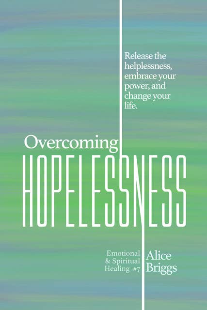 Overcoming Hopelessness: Release the helplessness, embrace your power, and change your life.