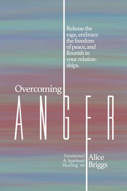 Overcoming Anger: Release the rage, embrace the freedom of peace, and flourish in your relationships.