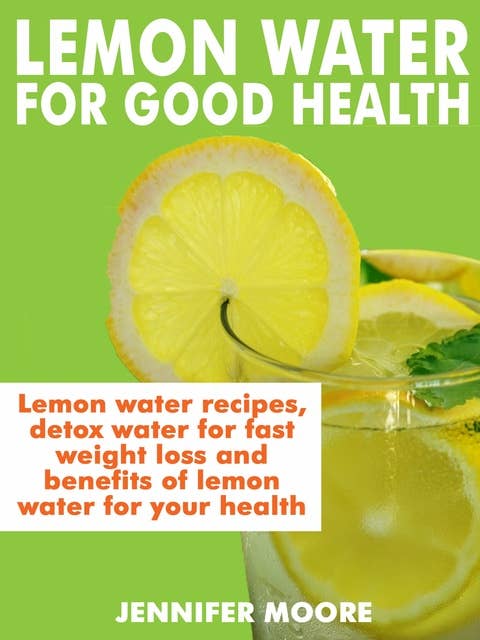 Lemon Water for Good Health: Lemon water recipes, detox water for fast weight lost and benefits of lemon water to your health