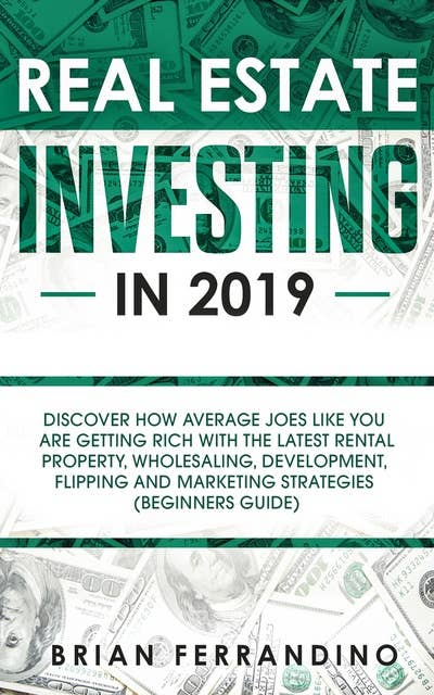 Real Estate Investing in 2019: Discover How Average Joes Like You are Getting Rich with the Latest Rental Property, Wholesaling, Development, Flipping and Marketing Strategies (Beginners Guide)