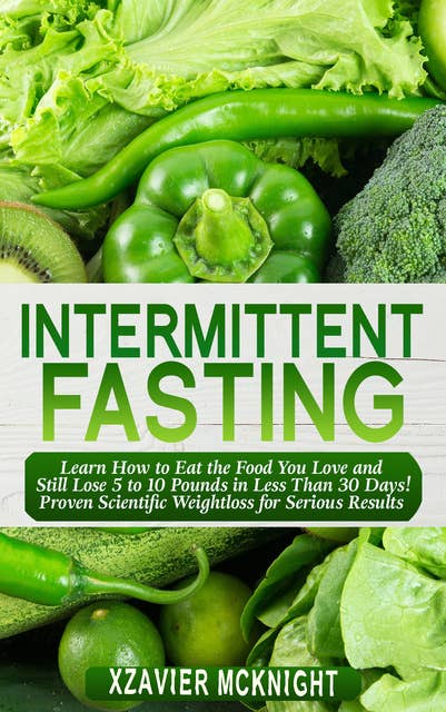 Intermittent Fasting: Learn How to Eat the Food You Love and Still Lose 5 to 10 Pounds in Less Than 30 Days! Proven Scientific Weightloss for Serious Results