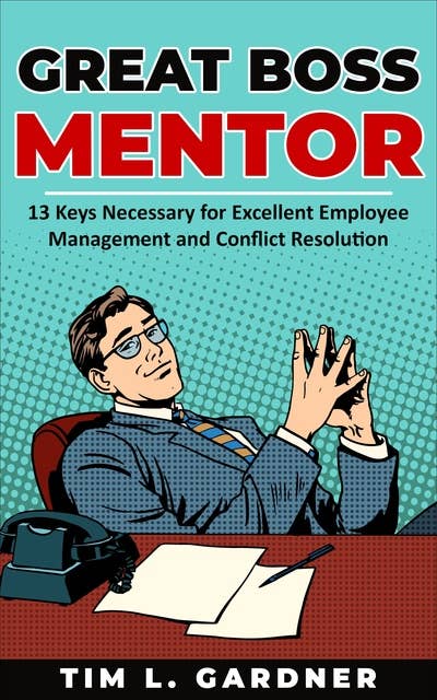 Great Boss Mentor: 13 Keys Necessary for Excellent Employee Management and Conflict Resolution