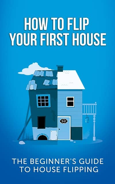 How To Flip Your First House:: The Beginner's Guide To House Flipping